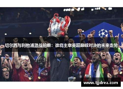 切尔西与利物浦激战前瞻:谁将主宰英超巅峰对决的未来走势 切尔西与利物浦激战前瞻:谁将主宰英超巅峰对决的未来走势